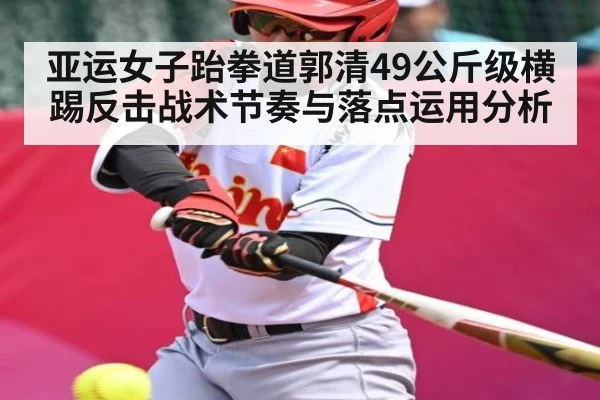 亚运女子跆拳道郭清49公斤级横踢反击战术节奏与落点运用分析