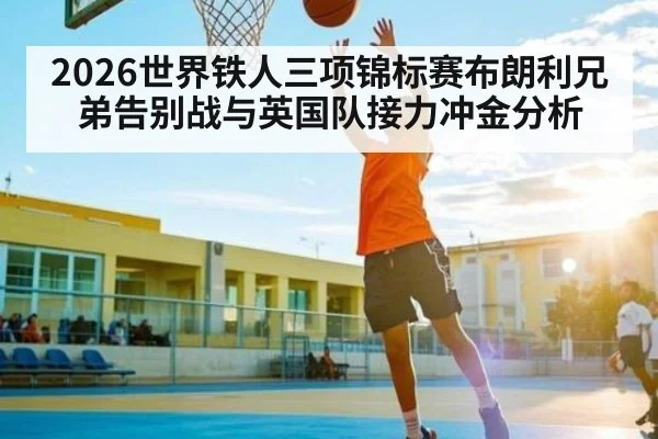 2026世界铁人三项锦标赛布朗利兄弟告别战与英国队接力冲金分析