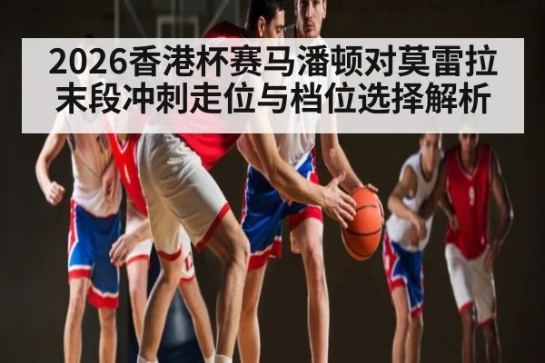 2026香港杯赛马潘顿对莫雷拉末段冲刺走位与档位选择解析